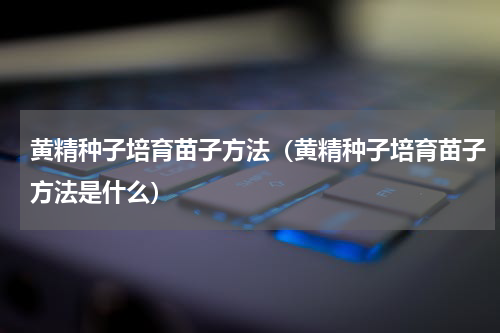 黄精种子培育苗子方法（黄精种子培育苗子方法是什么）