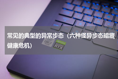 常见的典型的异常步态（六种怪异步态暗藏健康危机）