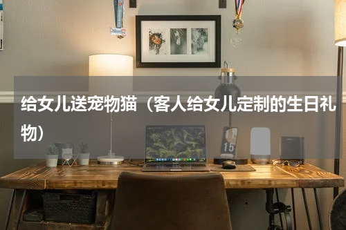 给女儿送宠物猫（客人给女儿定制的生日礼物）