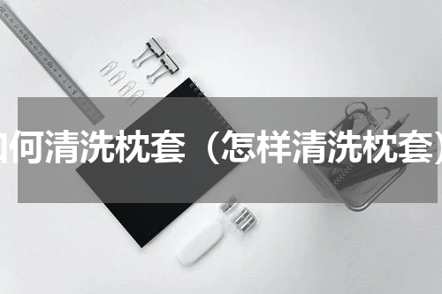 如何清洗枕套（怎样清洗枕套）