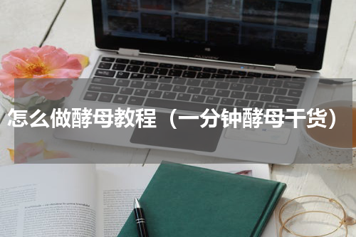 怎么做酵母教程（一分钟酵母干货）