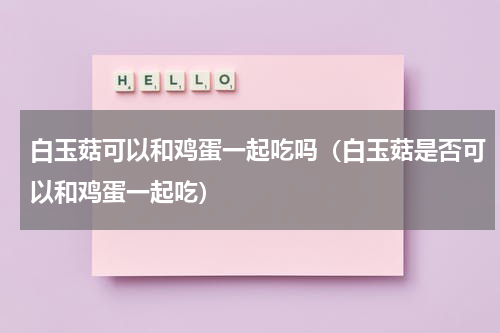 白玉菇可以和鸡蛋一起吃吗（白玉菇是否可以和鸡蛋一起吃）