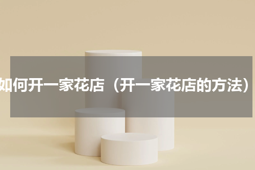 如何开一家花店（开一家花店的方法）