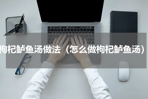 枸杞鲈鱼汤做法（怎么做枸杞鲈鱼汤）
