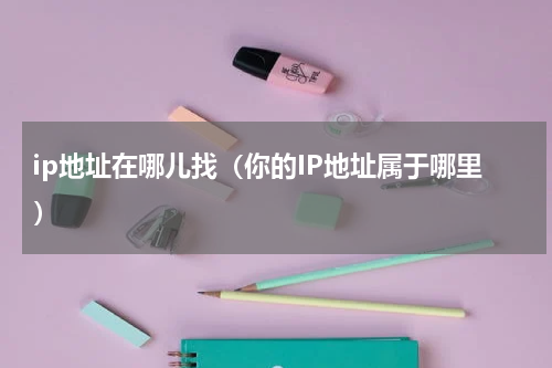 ip地址在哪儿找（你的IP地址属于哪里）