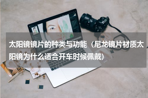 太阳镜镜片的种类与功能（尼龙镜片材质太阳镜为什么适合开车时候佩戴）