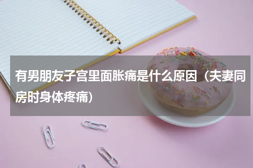 有男朋友子宫里面胀痛是什么原因（夫妻同房时身体疼痛）