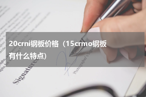 20crni钢板价格（15crmo钢板有什么特点）