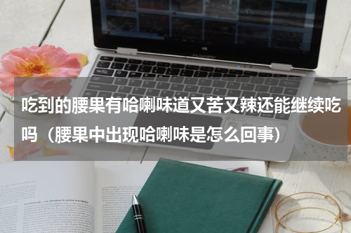 吃到的腰果有哈喇味道又苦又辣还能继续吃吗（腰果中出现哈喇味是怎么回事）