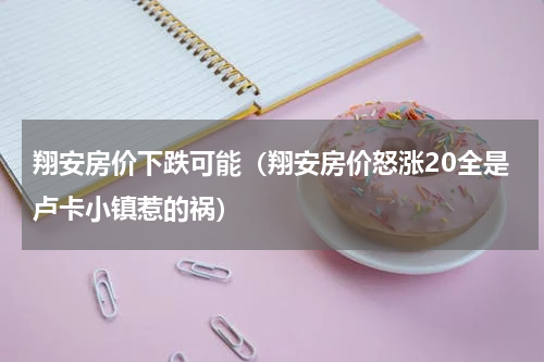 翔安房价下跌可能（翔安房价怒涨20全是卢卡小镇惹的祸）