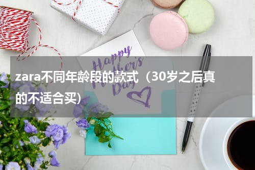 zara不同年龄段的款式（30岁之后真的不适合买）