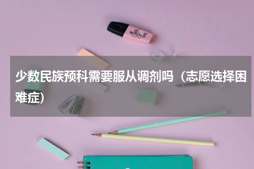 少数民族预科需要服从调剂吗（志愿选择困难症）