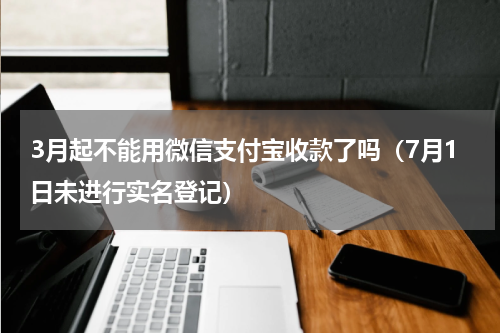 3月起不能用微信支付宝收款了吗（7月1日未进行实名登记）
