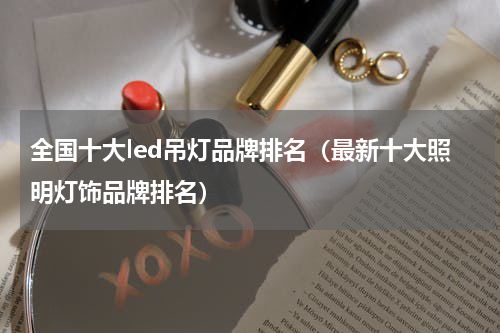 全国十大led吊灯品牌排名（最新十大照明灯饰品牌排名）
