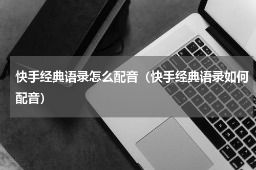 快手经典语录怎么配音（快手经典语录如何配音）