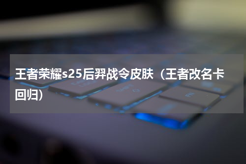 王者荣耀s25后羿战令皮肤（王者改名卡回归）