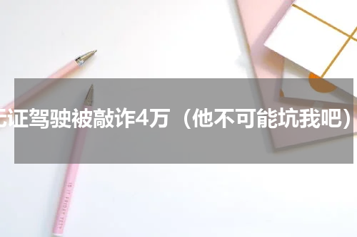 无证驾驶被敲诈4万（他不可能坑我吧）