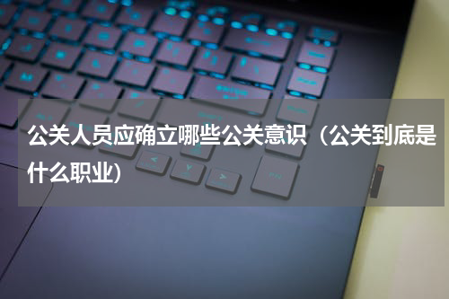 公关人员应确立哪些公关意识（公关到底是什么职业）