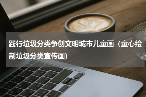 践行垃圾分类争创文明城市儿童画（童心绘制垃圾分类宣传画）