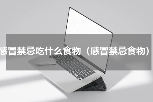 感冒禁忌吃什么食物（感冒禁忌食物）