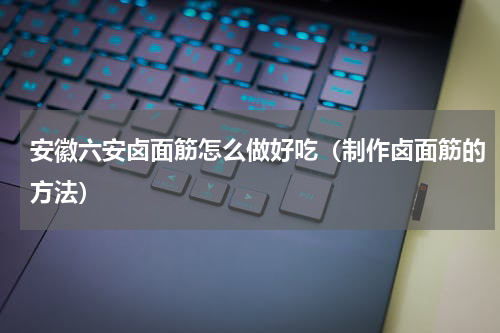 安徽六安卤面筋怎么做好吃（制作卤面筋的方法）
