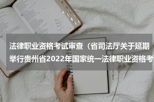 法律职业资格考试审查（省司法厅关于延期举行贵州省2022年国家统一法律职业资格考试客观题考试的通告）