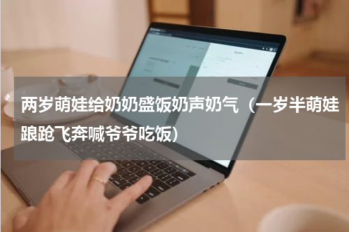 两岁萌娃给奶奶盛饭奶声奶气（一岁半萌娃踉跄飞奔喊爷爷吃饭）