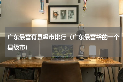 广东最富有县级市排行（广东最富裕的一个县级市）