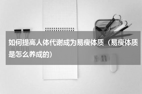 如何提高人体代谢成为易瘦体质（易瘦体质是怎么养成的）