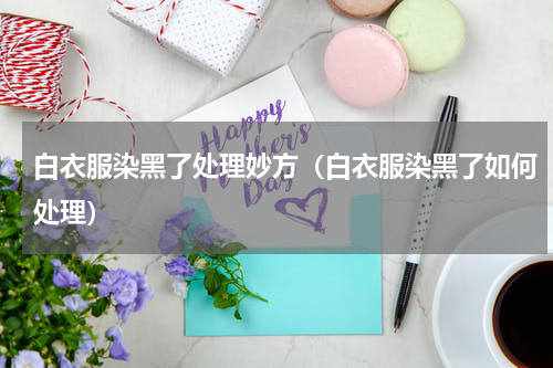 白衣服染黑了处理妙方（白衣服染黑了如何处理）