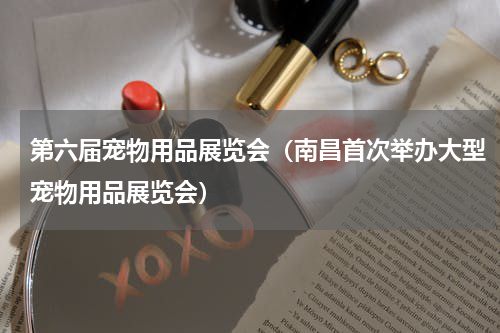 第六届宠物用品展览会（南昌首次举办大型宠物用品展览会）