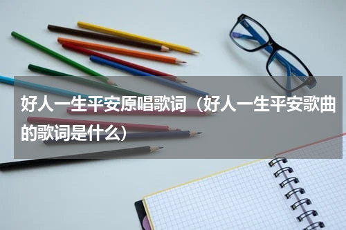 好人一生平安原唱歌词（好人一生平安歌曲的歌词是什么）