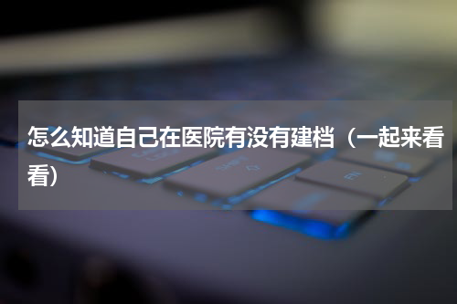 怎么知道自己在医院有没有建档（一起来看看）