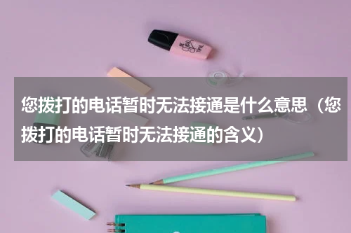 您拨打的电话暂时无法接通是什么意思（您拨打的电话暂时无法接通的含义）