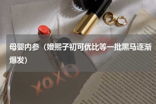 母婴内参（嫚熙子初可优比等一批黑马逐渐爆发）
