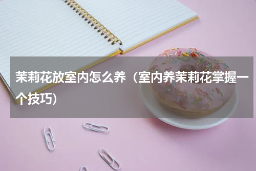 茉莉花放室内怎么养（室内养茉莉花掌握一个技巧）