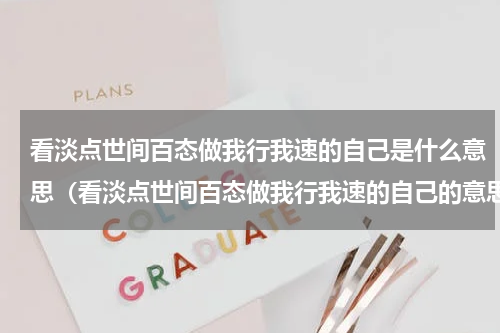 看淡点世间百态做我行我速的自己是什么意思（看淡点世间百态做我行我速的自己的意思）