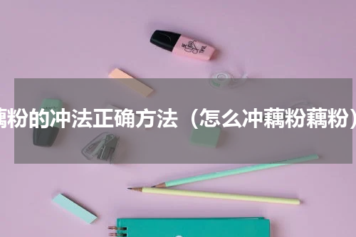 藕粉的冲法正确方法（怎么冲藕粉藕粉）