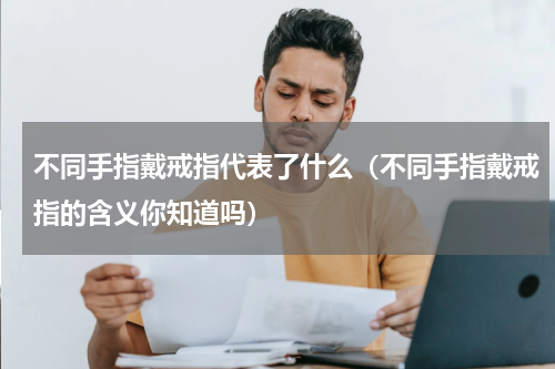 不同手指戴戒指代表了什么（不同手指戴戒指的含义你知道吗）