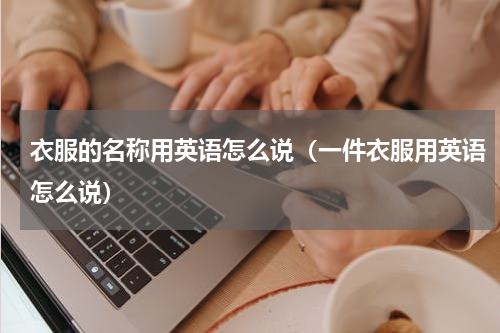 衣服的名称用英语怎么说（一件衣服用英语怎么说）