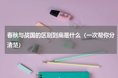 春秋与战国的区别到底是什么（一次帮你分清楚）