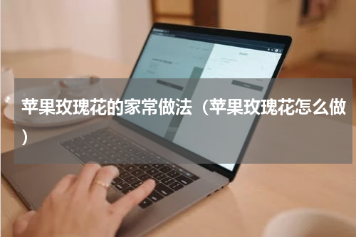 苹果玫瑰花的家常做法（苹果玫瑰花怎么做）