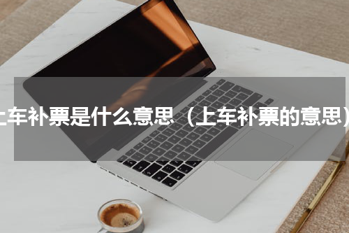 上车补票是什么意思（上车补票的意思）