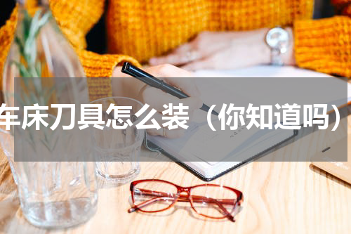 车床刀具怎么装（你知道吗）