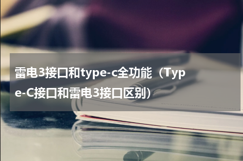 雷电3接口和type-c全功能（Type-C接口和雷电3接口区别）
