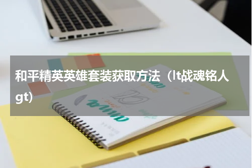 和平精英英雄套装获取方法（lt战魂铭人gt）
