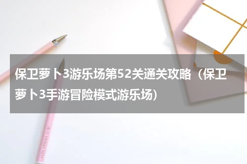 保卫萝卜3游乐场第52关通关攻略（保卫萝卜3手游冒险模式游乐场）