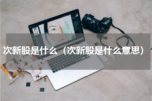 次新股是什么（次新股是什么意思）