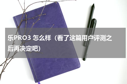 乐PRO3 怎么样（看了这篇用户评测之后再决定吧）