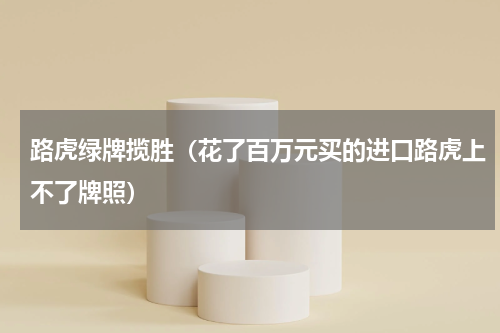 路虎绿牌揽胜（花了百万元买的进口路虎上不了牌照）